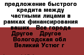 предложение быстрого кредита между частными лицами в рамках финансирования ваших - Все города Другое » Другое   . Вологодская обл.,Великий Устюг г.